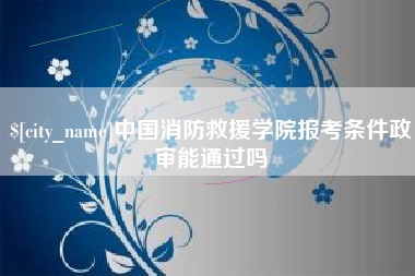 成都中国消防救援学院报考条件政审能通过吗
